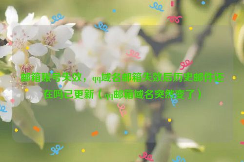 邮箱账号失效，qq域名邮箱失效后历史邮件还在吗已更新（qq邮箱域名突然变了）