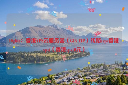 10gbiz：香港VPS云服务器（GIA VIP）线路(vps香港vps)（香港vps10元）