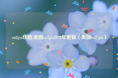 cn2gia线路,美国cn2gia2022年更新（美国cn2 gia）