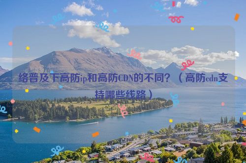 络普及下高防ip和高防CDN的不同？（高防cdn支持哪些线路）