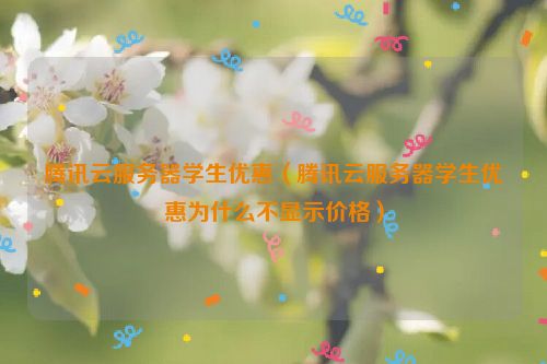 腾讯云服务器学生优惠（腾讯云服务器学生优惠为什么不显示价格）