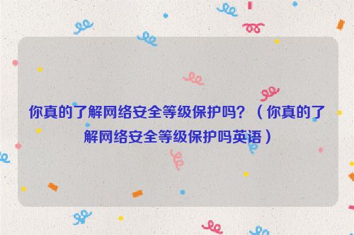 你真的了解网络安全等级保护吗？（你真的了解网络安全等级保护吗英语）