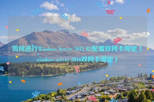 如何进行Windows Server 2012 R2配置双网卡绑定（windows server 2016双网卡绑定）