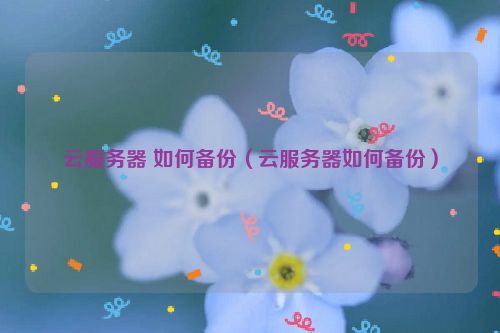 云服务器 如何备份（云服务器如何备份）