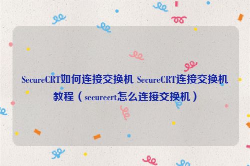 SecureCRT如何连接交换机 SecureCRT连接交换机教程（securecrt怎么连接交换机）