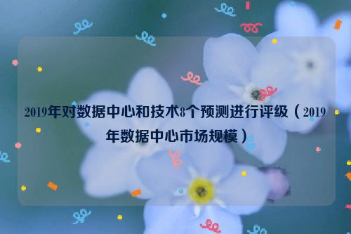 2019年对数据中心和技术8个预测进行评级（2019年数据中心市场规模）