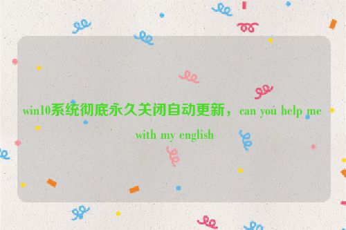 win10系统彻底永久关闭自动更新，can you help me with my english