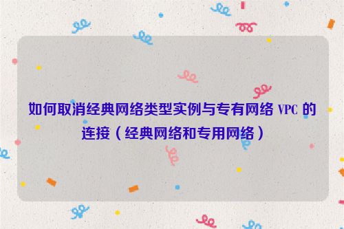 如何取消经典网络类型实例与专有网络 VPC 的连接（经典网络和专用网络）