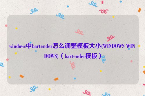 windows中bartender怎么调整模板大小(WINDOWS WINDOWS)（bartender模板）