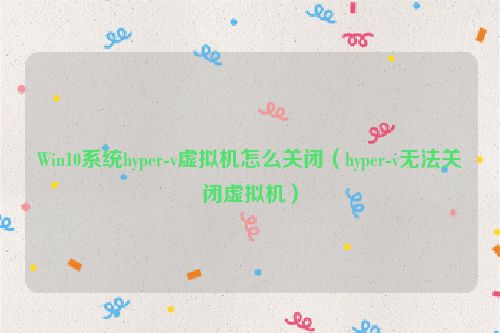 Win10系统hyper-v虚拟机怎么关闭（hyper-v无法关闭虚拟机）