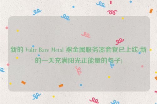 新的 Vultr Bare Metal 裸金属服务器套餐已上线(新的一天充满阳光正能量的句子)