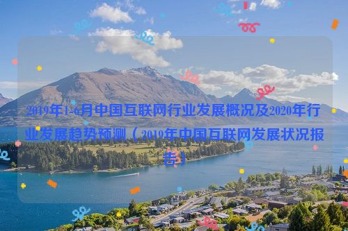 2019年1-6月中国互联网行业发展概况及2020年行业发展趋势预测（2019年中国互联网发展状况报告）