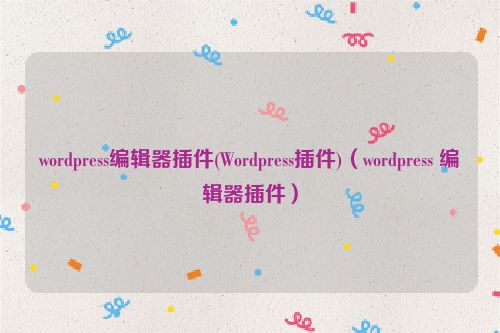 wordpress编辑器插件(Wordpress插件)（wordpress 编辑器插件）