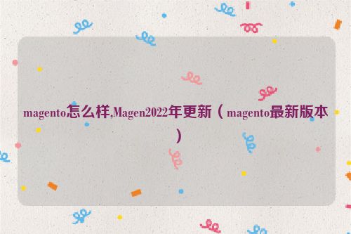 magento怎么样,Magen2022年更新（magento最新版本）