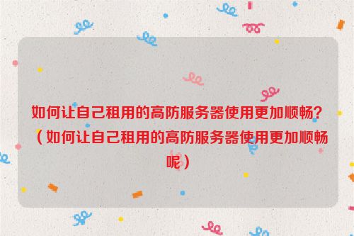 如何让自己租用的高防服务器使用更加顺畅？（如何让自己租用的高防服务器使用更加顺畅呢）