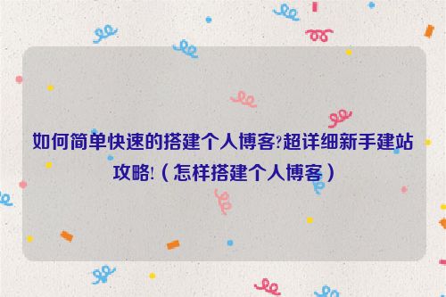 如何简单快速的搭建个人博客?超详细新手建站攻略!（怎样搭建个人博客）