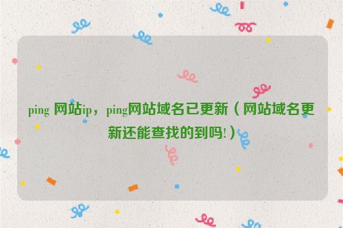 ping 网站ip，ping网站域名已更新（网站域名更新还能查找的到吗!）