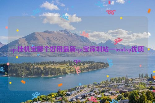 vps挂机宝哪个好用最新vps宝深圳站—icmkvp优质vps