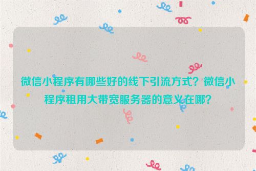 微信小程序有哪些好的线下引流方式？微信小程序租用大带宽服务器的意义在哪？