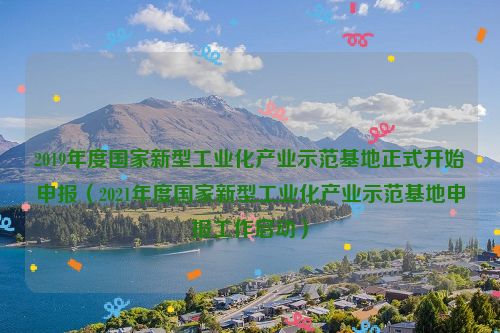 2019年度国家新型工业化产业示范基地正式开始申报（2021年度国家新型工业化产业示范基地申报工作启动）