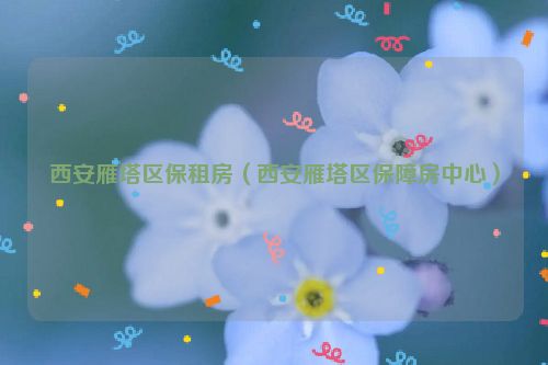 西安雁塔区保租房（西安雁塔区保障房中心）