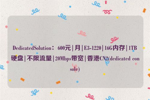 DedicatedSolution：600元|月|E3-1220|16G内存|1TB硬盘|不限流量|20Mbps带宽|香港CN2(dedicated console)