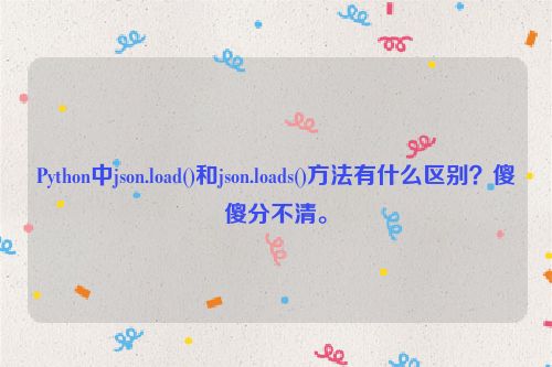 Python中json.load()和json.loads()方法有什么区别？傻傻分不清。