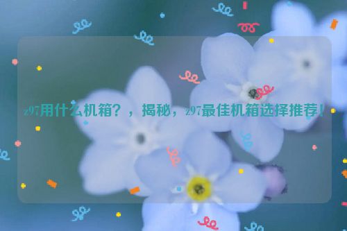 z97用什么机箱？，揭秘，z97最佳机箱选择推荐！