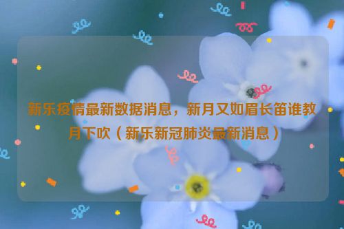 新乐疫情最新数据消息，新月又如眉长笛谁教月下吹（新乐新冠肺炎最新消息）