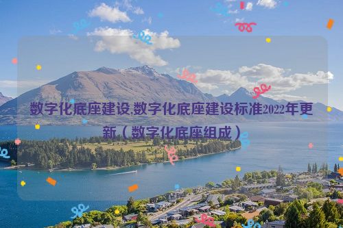 数字化底座建设,数字化底座建设标准2022年更新（数字化底座组成）