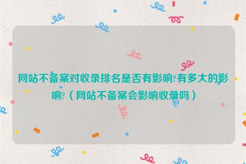 网站不备案对收录排名是否有影响?有多大的影响?（网站不备案会影响收录吗）