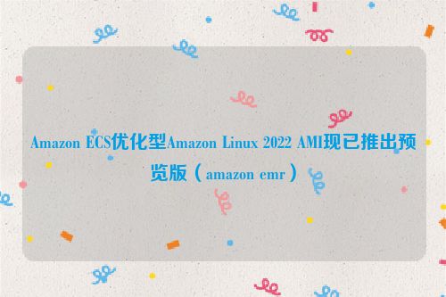 Amazon ECS优化型Amazon Linux 2022 AMI现已推出预览版（amazon emr）