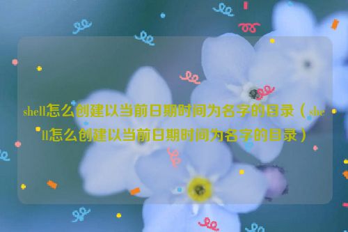 shell怎么创建以当前日期时间为名字的目录（shell怎么创建以当前日期时间为名字的目录）