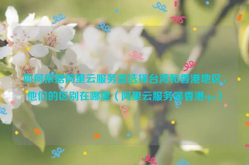 如何依据阿里云服务器选择台湾和香港地区，他们的区别在哪里（阿里云服务器香港vps）