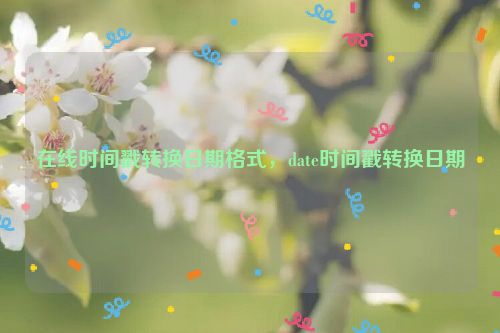 在线时间戳转换日期格式，date时间戳转换日期