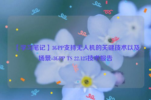 【学习笔记】3GPP支持无人机的关键技术以及场景-3GPP TS 22.125技术报告