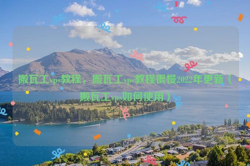 搬瓦工vps教程，搬瓦工vps教程很慢2022年更新（搬瓦工vps如何使用）