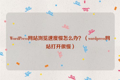 WordPress网站浏览速度慢怎么办？（wordpress网站打开很慢）