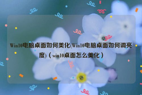 Win10电脑桌面如何美化(Win10电脑桌面如何调亮度)（win10桌面怎么美化）