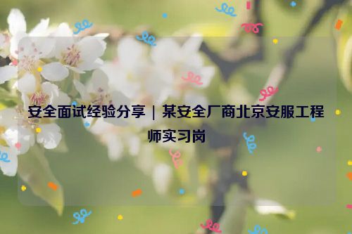 安全面试经验分享 | 某安全厂商北京安服工程师实习岗