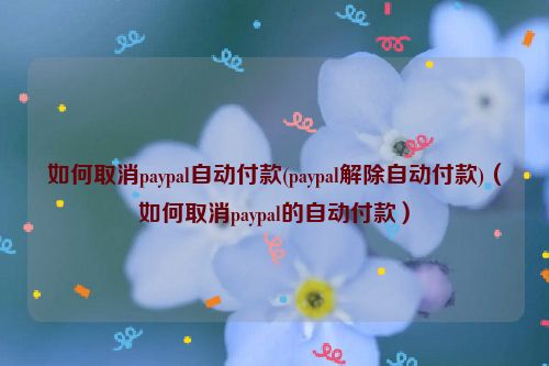 如何取消paypal自动付款(paypal解除自动付款)（如何取消paypal的自动付款）