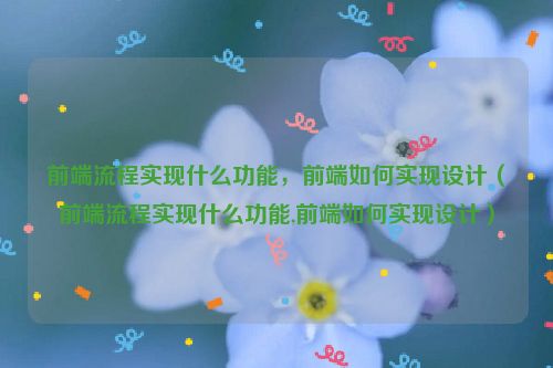 前端流程实现什么功能，前端如何实现设计（前端流程实现什么功能,前端如何实现设计）