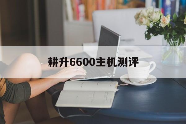 耕升6600主机测评的简单介绍