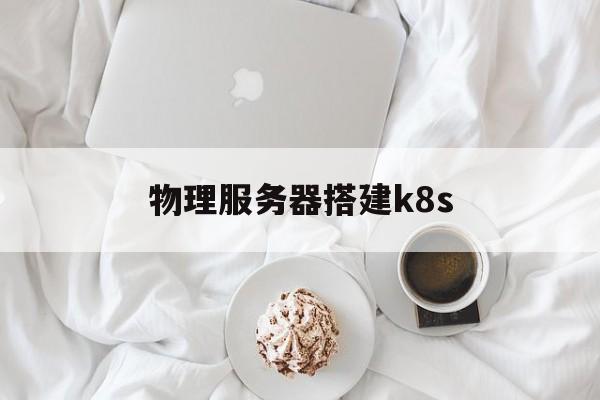 物理服务器搭建k8s(物理服务器搭建多个宝塔)