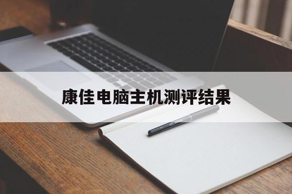 康佳电脑主机测评结果(康佳电脑主机测评结果怎么看)