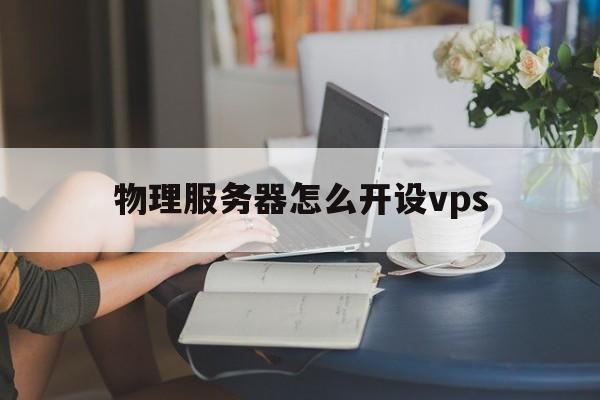关于物理服务器怎么开设vps的信息