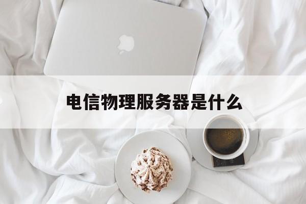电信物理服务器是什么(电信物理服务器是什么东西)
