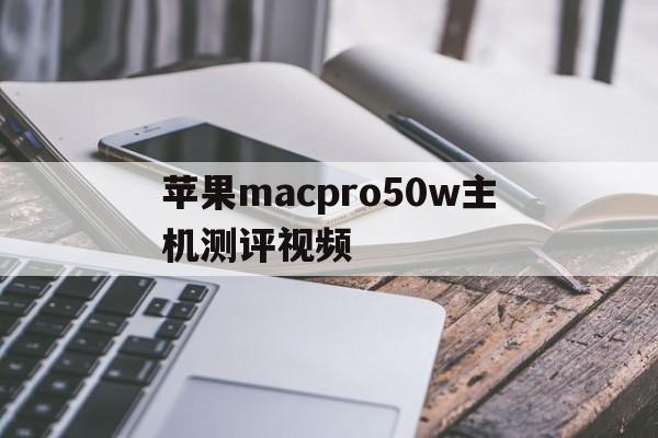 包含苹果macpro50w主机测评视频的词条