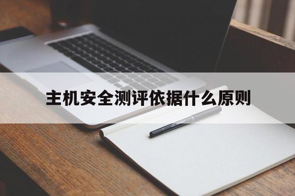 主机安全测评依据什么原则(主机安全防护一般包括主机安全评估)