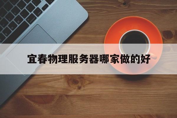宜春物理服务器哪家做的好(宜春就业网官方唯一招聘信息)